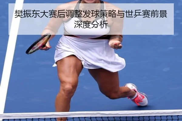 樊振东大赛后调整发球策略与世乒赛前景深度分析